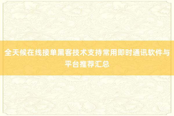 全天候在线接单黑客技术支持常用即时通讯软件与平台推荐汇总