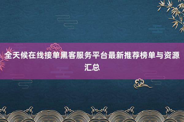 全天候在线接单黑客服务平台最新推荐榜单与资源汇总