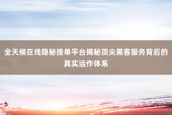 全天候在线隐秘接单平台揭秘顶尖黑客服务背后的真实运作体系