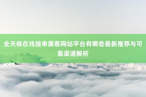 全天候在线接单黑客网站平台有哪些最新推荐与可靠渠道解析