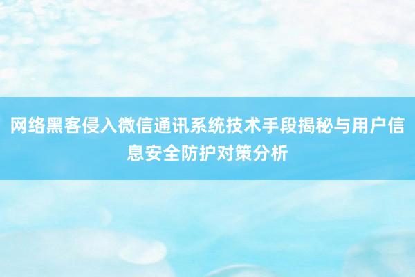 网络黑客侵入微信通讯系统技术手段揭秘与用户信息安全防护对策分析