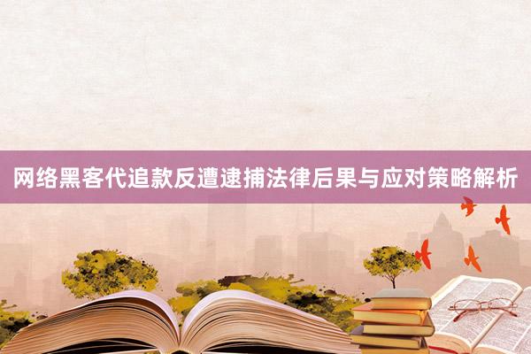 网络黑客代追款反遭逮捕法律后果与应对策略解析