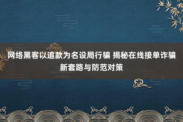 网络黑客以追款为名设局行骗 揭秘在线接单诈骗新套路与防范对策