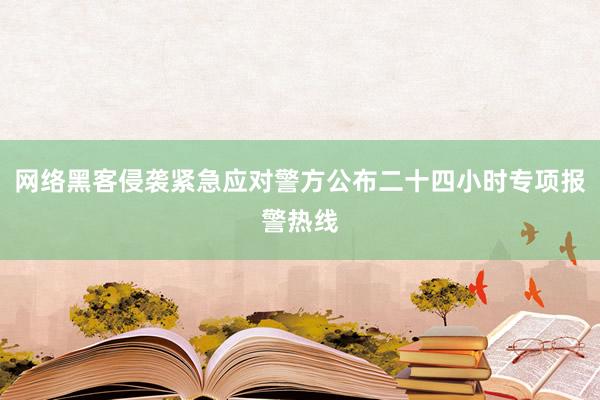 网络黑客侵袭紧急应对警方公布二十四小时专项报警热线