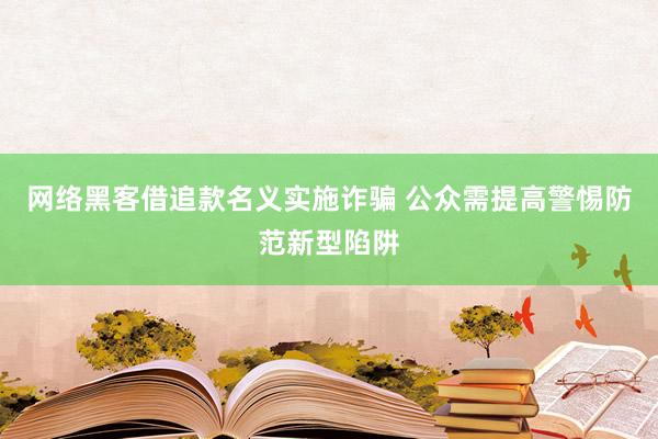 网络黑客借追款名义实施诈骗 公众需提高警惕防范新型陷阱