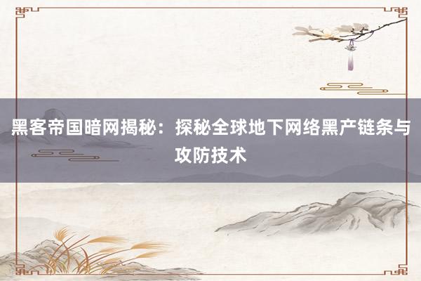 黑客帝国暗网揭秘：探秘全球地下网络黑产链条与攻防技术
