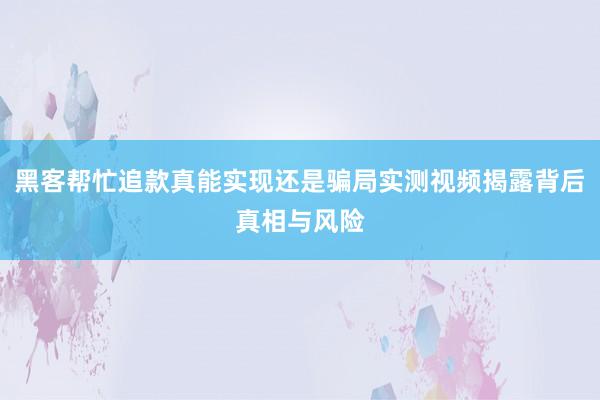 黑客帮忙追款真能实现还是骗局实测视频揭露背后真相与风险