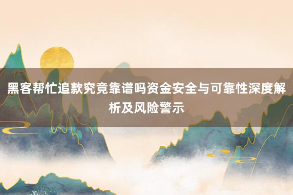 黑客帮忙追款究竟靠谱吗资金安全与可靠性深度解析及风险警示