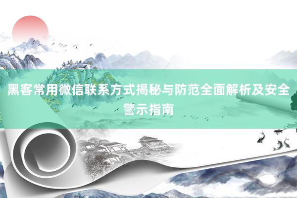 黑客常用微信联系方式揭秘与防范全面解析及安全警示指南