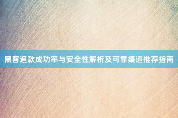黑客追款成功率与安全性解析及可靠渠道推荐指南