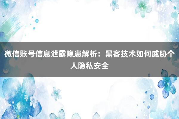 微信账号信息泄露隐患解析:黑客技术如何威胁个人隐私安全