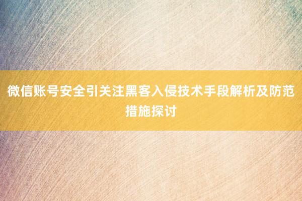 微信账号安全引关注黑客入侵技术手段解析及防范措施探讨