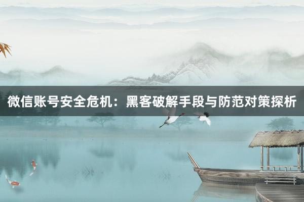 微信账号安全危机：黑客破解手段与防范对策探析
