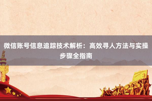 微信账号信息追踪技术解析：高效寻人方法与实操步骤全指南