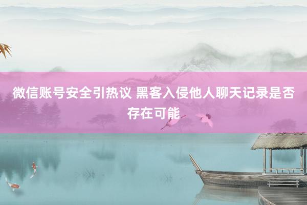 微信账号安全引热议 黑客入侵他人聊天记录是否存在可能