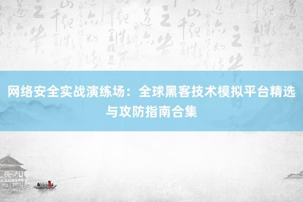 网络安全实战演练场：全球黑客技术模拟平台精选与攻防指南合集