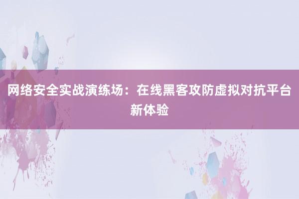 网络安全实战演练场：在线黑客攻防虚拟对抗平台新体验