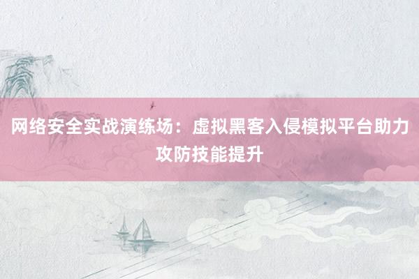 网络安全实战演练场：虚拟黑客入侵模拟平台助力攻防技能提升