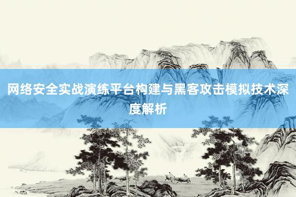 网络安全实战演练平台构建与黑客攻击模拟技术深度解析