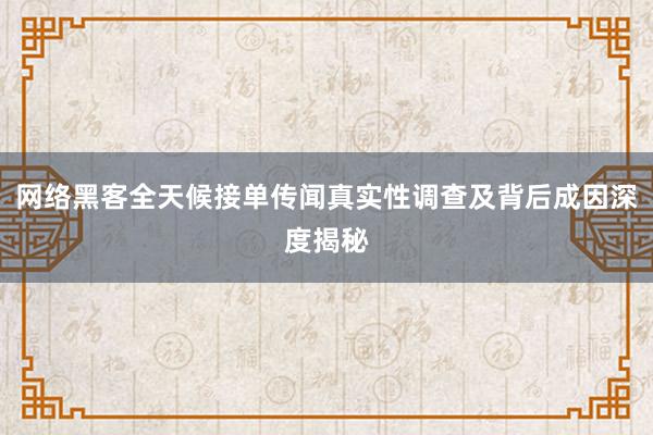 网络黑客全天候接单传闻真实性调查及背后成因深度揭秘