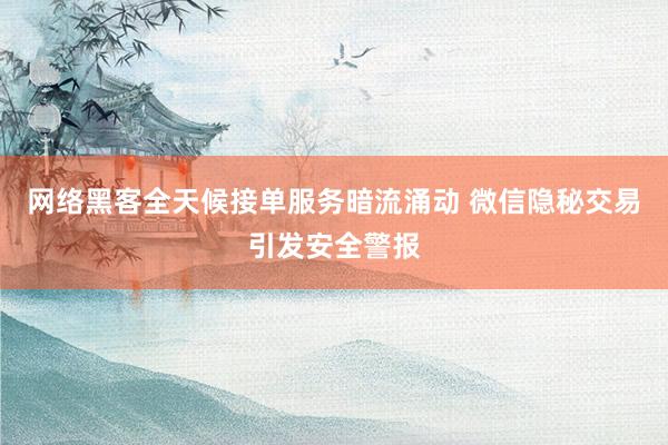 网络黑客全天候接单服务暗流涌动 微信隐秘交易引发安全警报