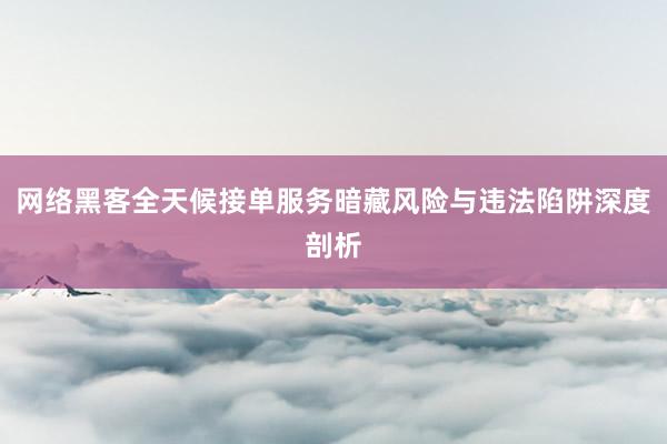 网络黑客全天候接单服务暗藏风险与违法陷阱深度剖析