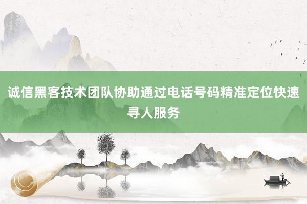 诚信黑客技术团队协助通过电话号码精准定位快速寻人服务
