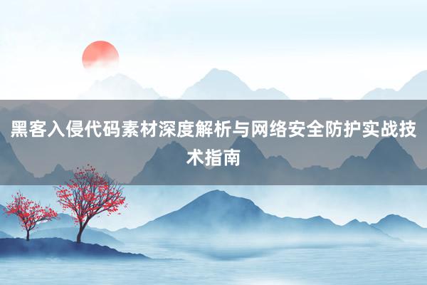 黑客入侵代码素材深度解析与网络安全防护实战技术指南