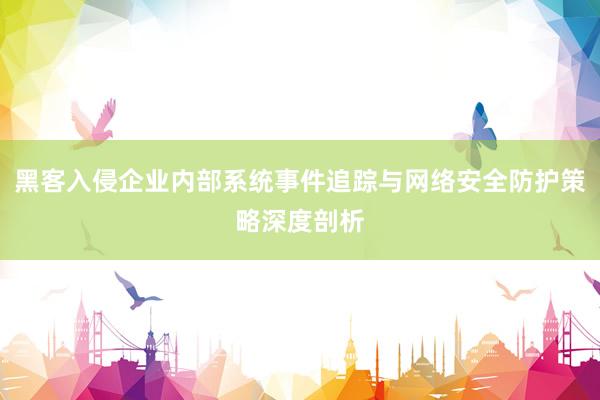 黑客入侵企业内部系统事件追踪与网络安全防护策略深度剖析