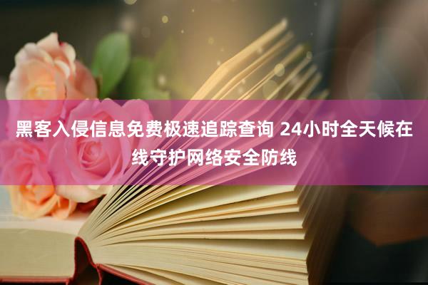 黑客入侵信息免费极速追踪查询 24小时全天候在线守护网络安全防线