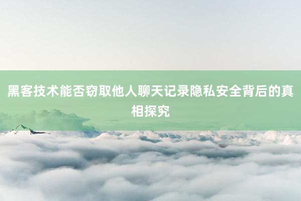 黑客技术能否窃取他人聊天记录隐私安全背后的真相探究