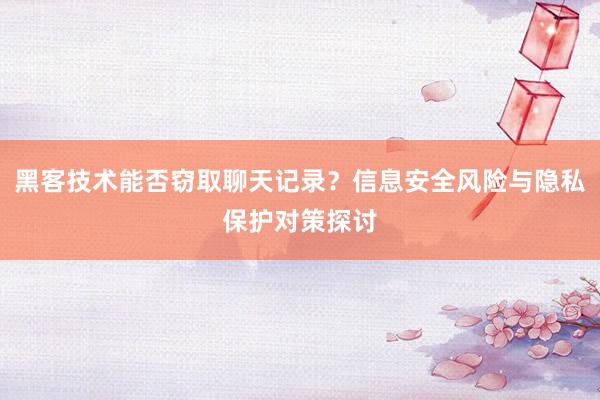 黑客技术能否窃取聊天记录？信息安全风险与隐私保护对策探讨