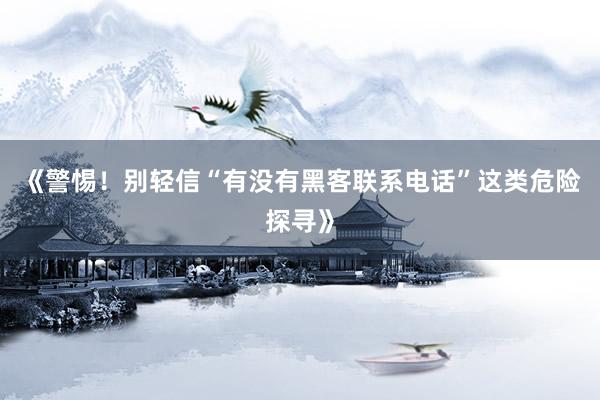 《警惕！别轻信“有没有黑客联系电话”这类危险探寻》