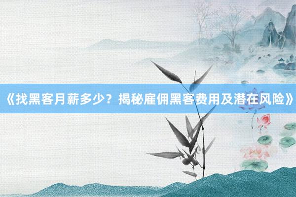 《找黑客月薪多少？揭秘雇佣黑客费用及潜在风险》