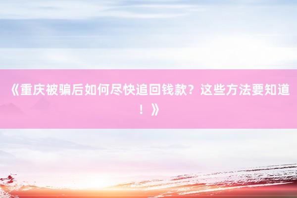 《重庆被骗后如何尽快追回钱款？这些方法要知道！》
